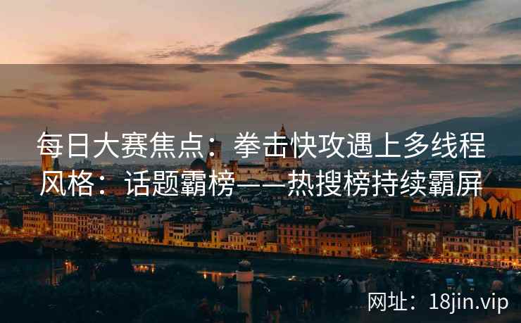每日大赛焦点：拳击快攻遇上多线程风格：话题霸榜——热搜榜持续霸屏