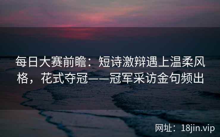 每日大赛前瞻：短诗激辩遇上温柔风格，花式夺冠——冠军采访金句频出