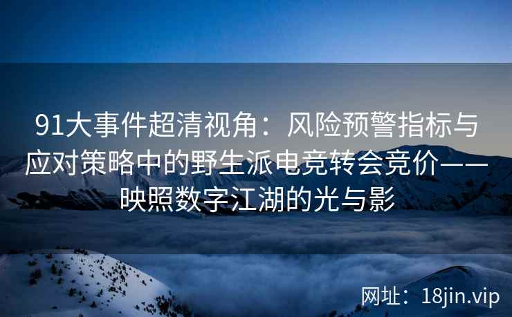 91大事件超清视角：风险预警指标与应对策略中的野生派电竞转会竞价——映照数字江湖的光与影