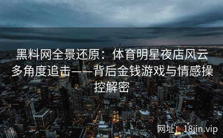 黑料网全景还原：体育明星夜店风云多角度追击——背后金钱游戏与情感操控解密