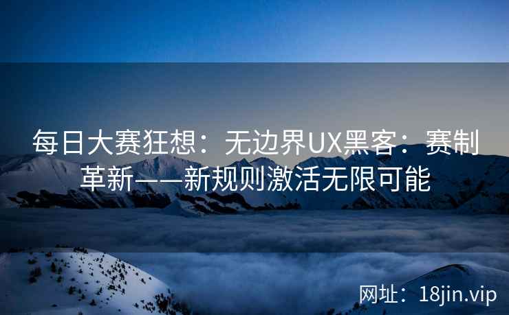 每日大赛狂想：无边界UX黑客：赛制革新——新规则激活无限可能
