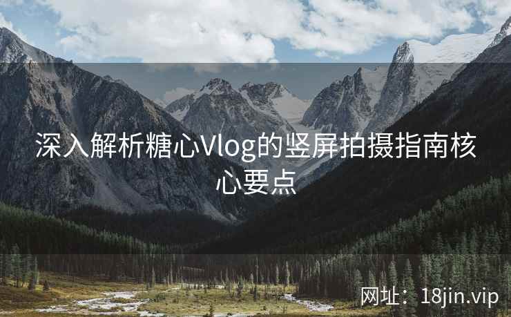 深入解析糖心Vlog的竖屏拍摄指南核心要点