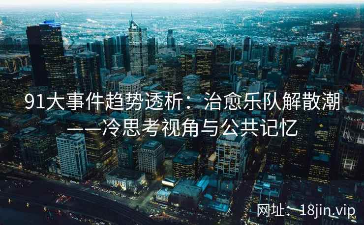 91大事件趋势透析：治愈乐队解散潮——冷思考视角与公共记忆