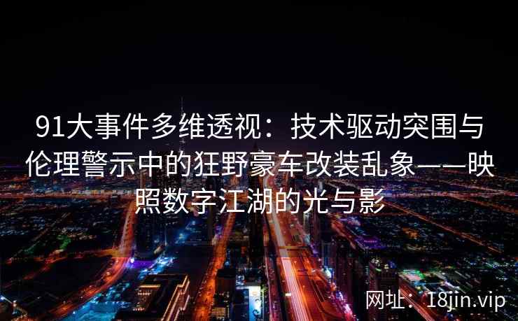 91大事件多维透视：技术驱动突围与伦理警示中的狂野豪车改装乱象——映照数字江湖的光与影