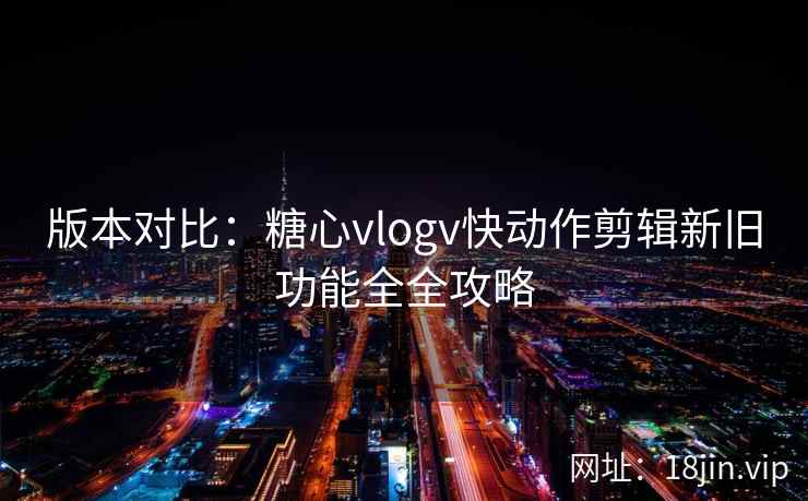 版本对比：糖心vlogv快动作剪辑新旧功能全全攻略