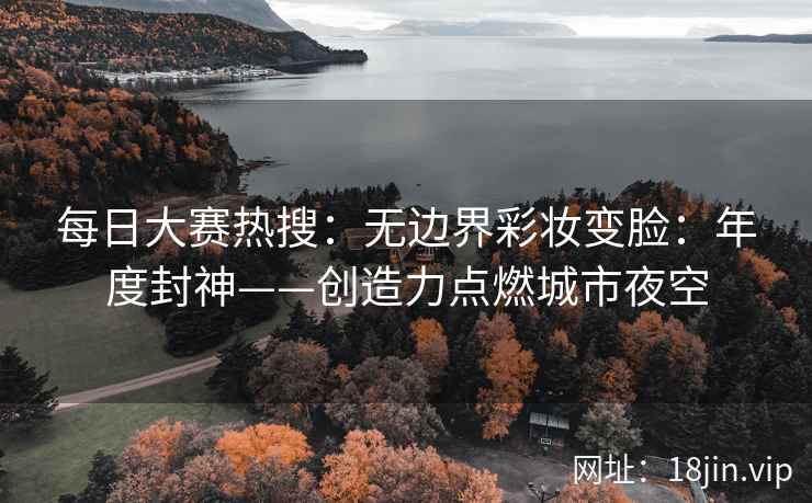 每日大赛热搜：无边界彩妆变脸：年度封神——创造力点燃城市夜空