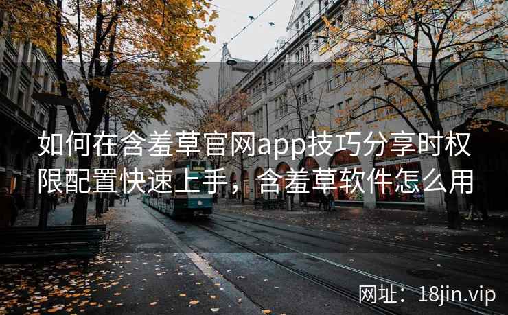 如何在含羞草官网app技巧分享时权限配置快速上手，含羞草软件怎么用