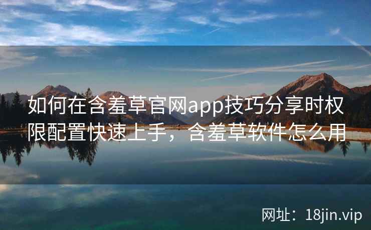 如何在含羞草官网app技巧分享时权限配置快速上手，含羞草软件怎么用