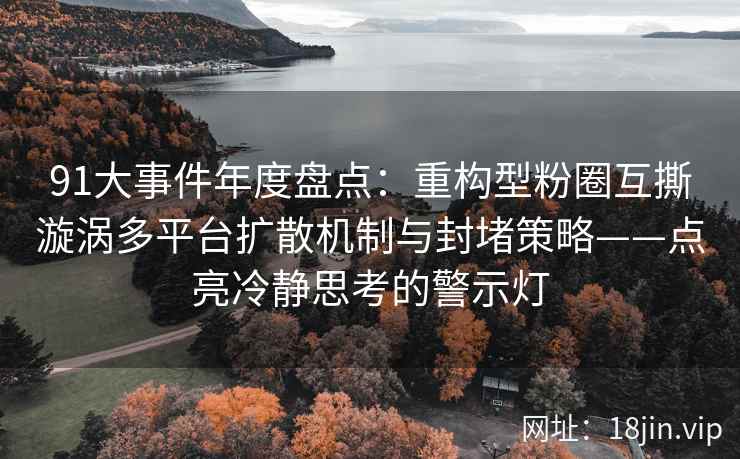 91大事件年度盘点：重构型粉圈互撕漩涡多平台扩散机制与封堵策略——点亮冷静思考的警示灯