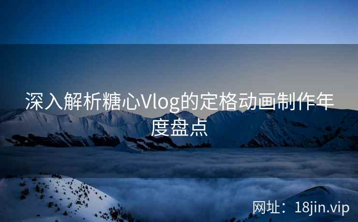 深入解析糖心Vlog的定格动画制作年度盘点