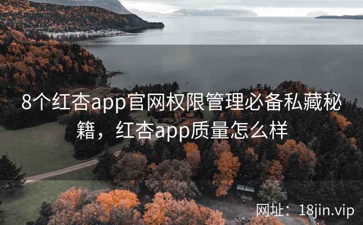 8个红杏app官网权限管理必备私藏秘籍，红杏app质量怎么样