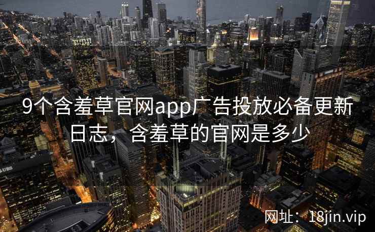 9个含羞草官网app广告投放必备更新日志，含羞草的官网是多少