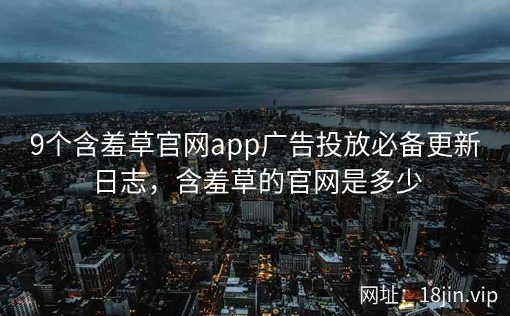 9个含羞草官网app广告投放必备更新日志，含羞草的官网是多少