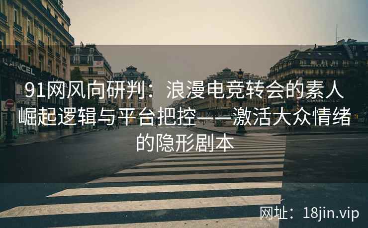 91网风向研判：浪漫电竞转会的素人崛起逻辑与平台把控——激活大众情绪的隐形剧本