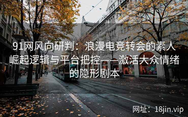 91网风向研判：浪漫电竞转会的素人崛起逻辑与平台把控——激活大众情绪的隐形剧本