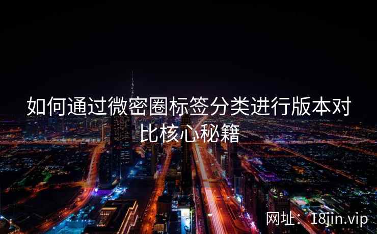 如何通过微密圈标签分类进行版本对比核心秘籍