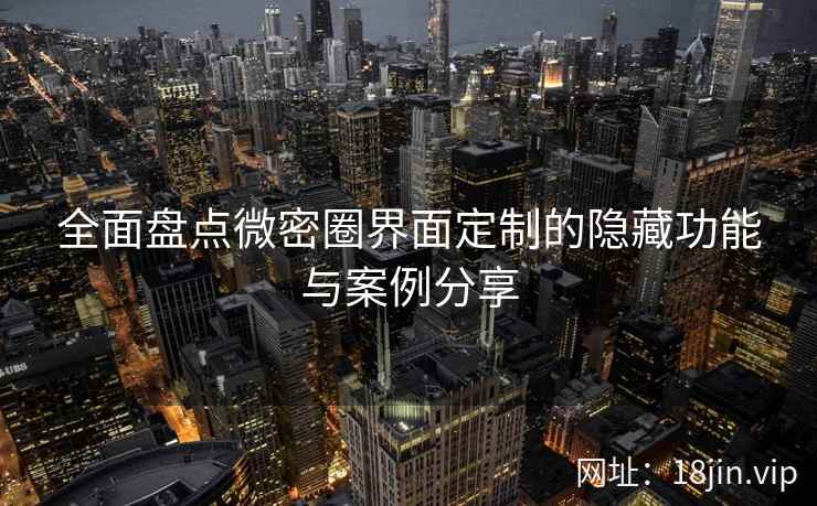 全面盘点微密圈界面定制的隐藏功能与案例分享