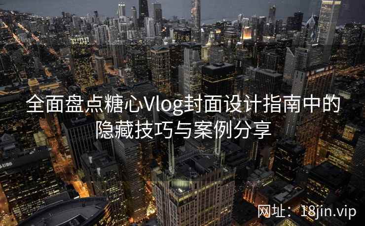 全面盘点糖心Vlog封面设计指南中的隐藏技巧与案例分享