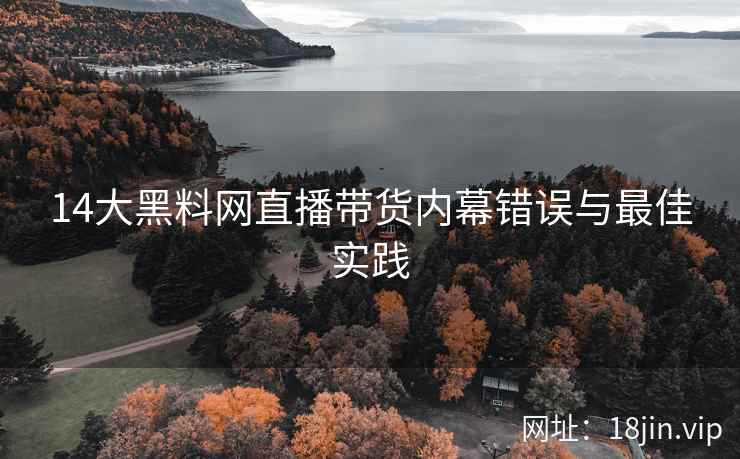 14大黑料网直播带货内幕错误与最佳实践