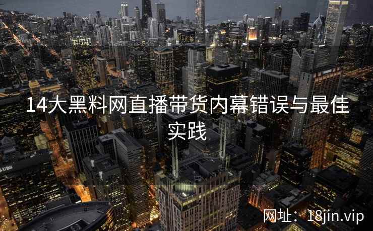 14大黑料网直播带货内幕错误与最佳实践