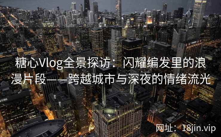 糖心Vlog全景探访：闪耀编发里的浪漫片段——跨越城市与深夜的情绪流光