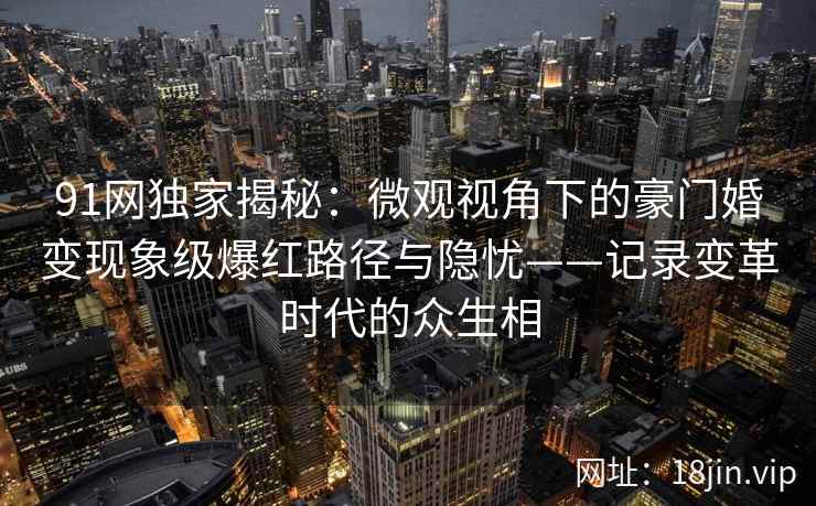 91网独家揭秘：微观视角下的豪门婚变现象级爆红路径与隐忧——记录变革时代的众生相