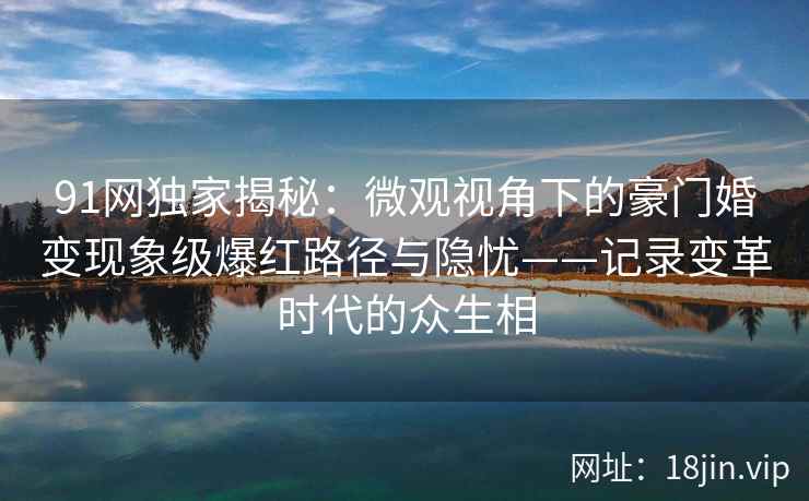 91网独家揭秘：微观视角下的豪门婚变现象级爆红路径与隐忧——记录变革时代的众生相