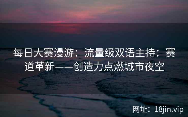 每日大赛漫游：流量级双语主持：赛道革新——创造力点燃城市夜空