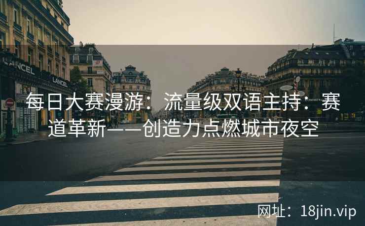 每日大赛漫游：流量级双语主持：赛道革新——创造力点燃城市夜空