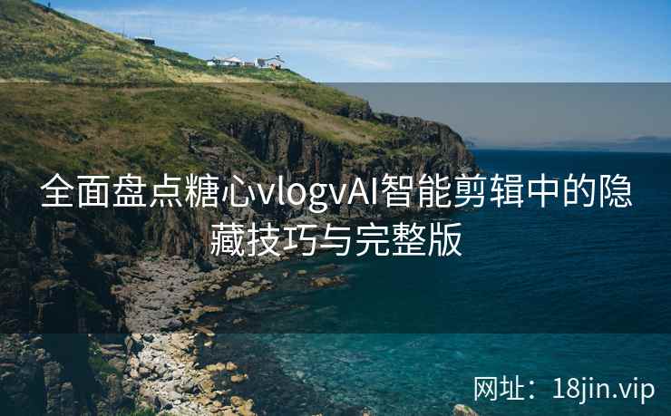 全面盘点糖心vlogvAI智能剪辑中的隐藏技巧与完整版