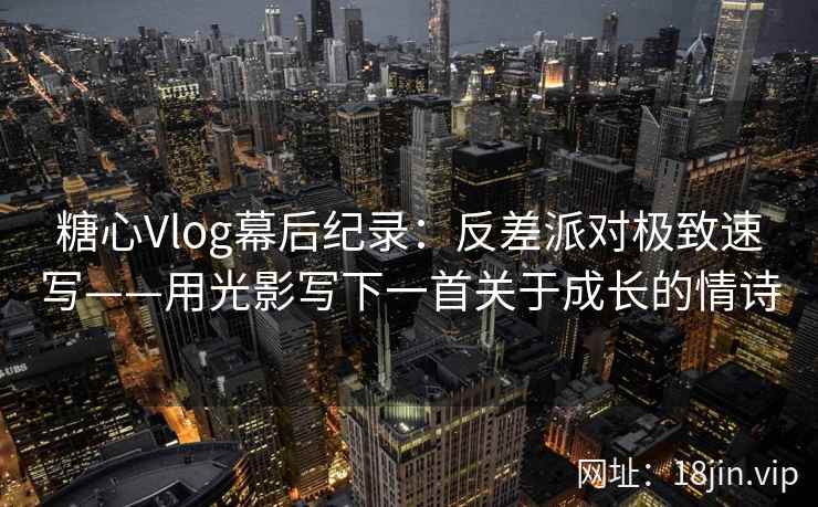 糖心Vlog幕后纪录：反差派对极致速写——用光影写下一首关于成长的情诗