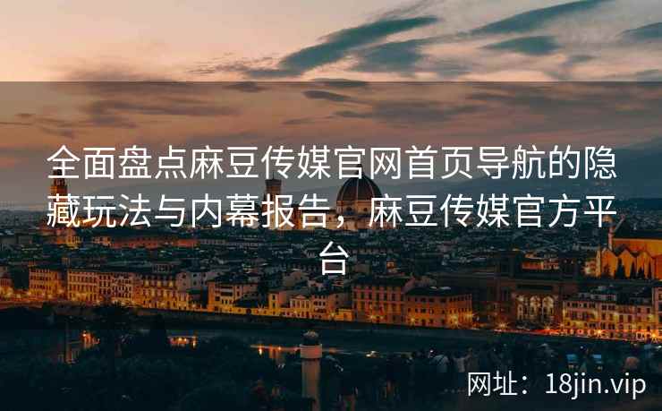 全面盘点麻豆传媒官网首页导航的隐藏玩法与内幕报告，麻豆传媒官方平台