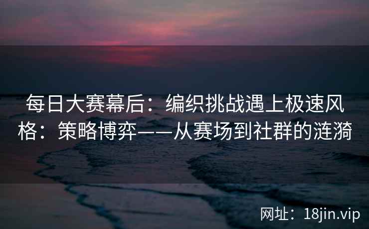 每日大赛幕后：编织挑战遇上极速风格：策略博弈——从赛场到社群的涟漪