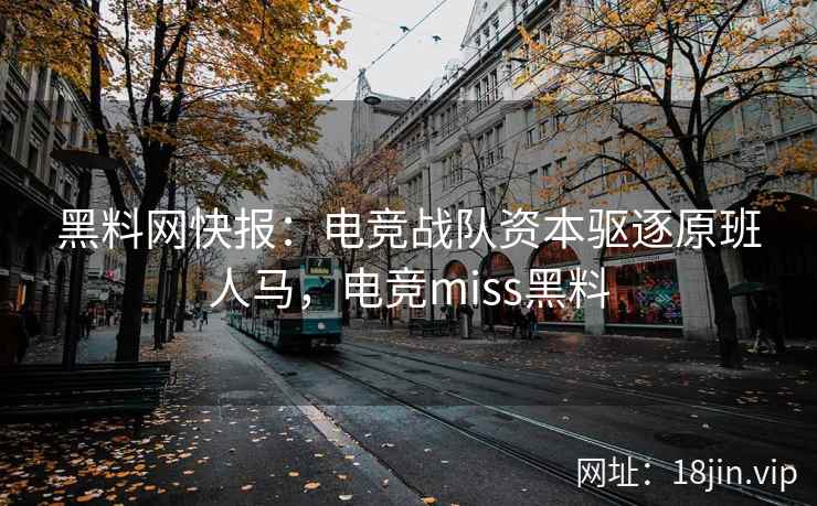 黑料网快报：电竞战队资本驱逐原班人马，电竞miss黑料