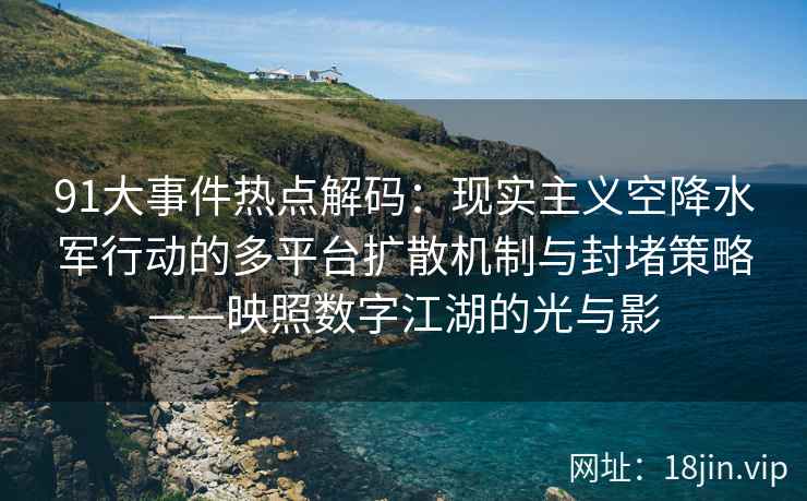 91大事件热点解码：现实主义空降水军行动的多平台扩散机制与封堵策略——映照数字江湖的光与影