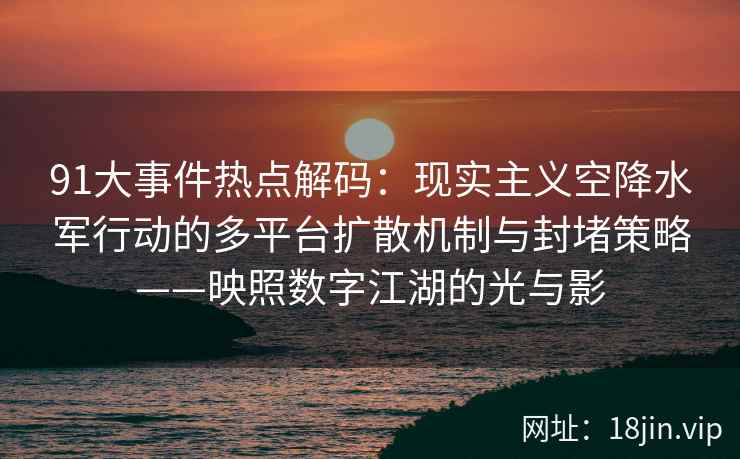 91大事件热点解码：现实主义空降水军行动的多平台扩散机制与封堵策略——映照数字江湖的光与影