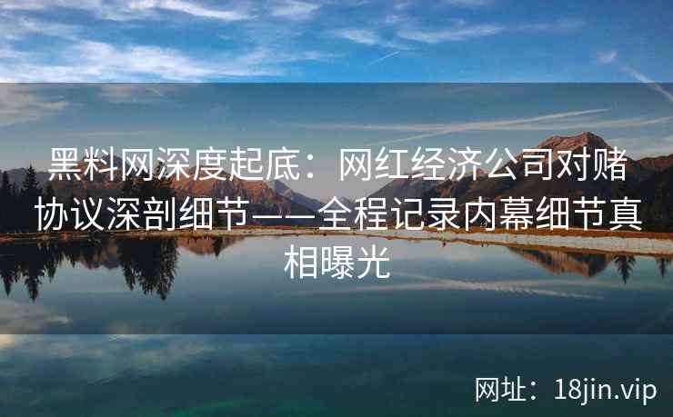 黑料网深度起底：网红经济公司对赌协议深剖细节——全程记录内幕细节真相曝光