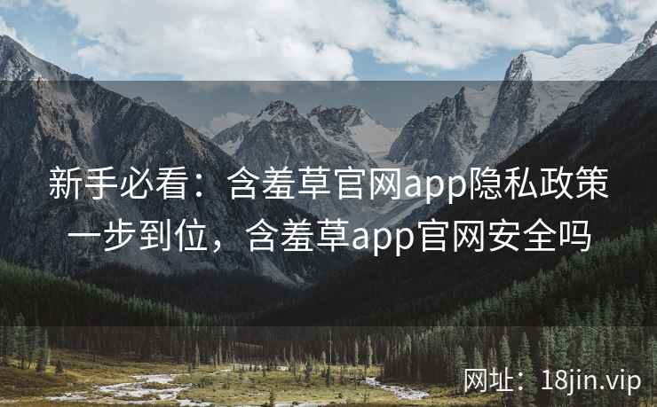 新手必看：含羞草官网app隐私政策一步到位，含羞草app官网安全吗