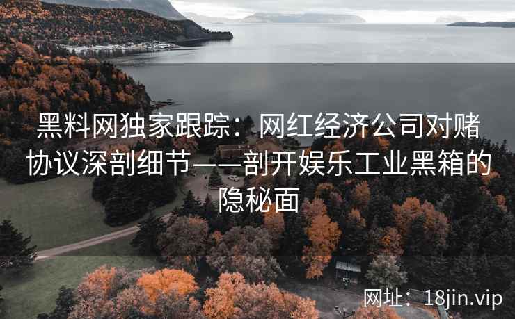 黑料网独家跟踪：网红经济公司对赌协议深剖细节——剖开娱乐工业黑箱的隐秘面