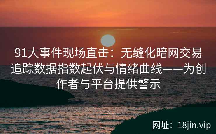 91大事件现场直击：无缝化暗网交易追踪数据指数起伏与情绪曲线——为创作者与平台提供警示