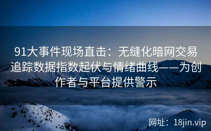 91大事件现场直击：无缝化暗网交易追踪数据指数起伏与情绪曲线——为创作者与平台提供警示