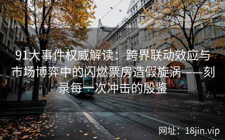 91大事件权威解读：跨界联动效应与市场博弈中的闪燃票房造假旋涡——刻录每一次冲击的殷鉴