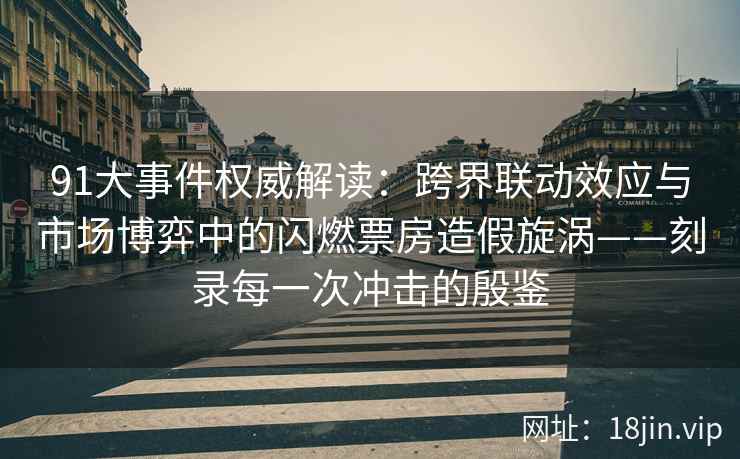 91大事件权威解读：跨界联动效应与市场博弈中的闪燃票房造假旋涡——刻录每一次冲击的殷鉴