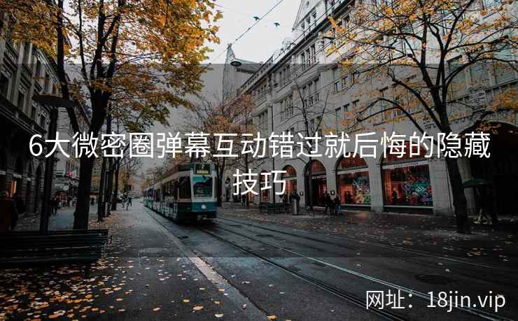 6大微密圈弹幕互动错过就后悔的隐藏技巧