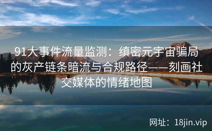 91大事件流量监测：缜密元宇宙骗局的灰产链条暗流与合规路径——刻画社交媒体的情绪地图